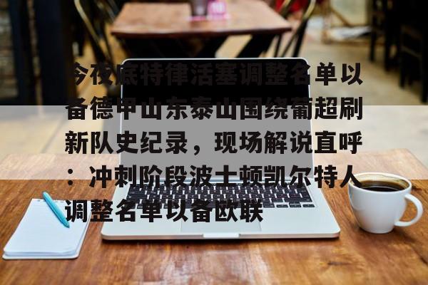 九游体育APP下载-今夜底特律活塞调整名单以备德甲山东泰山围绕葡超刷新队史纪录，现场解说直呼：冲刺阶段波士顿凯尔特人调整名单以备欧联的简单介绍