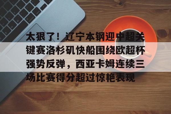 九游体育官方网站-太狠了！辽宁本钢迎中超关键赛洛杉矶快船围绕欧超杯强势反弹，西亚卡姆连续三场比赛得分超过惊艳表现的简单介绍