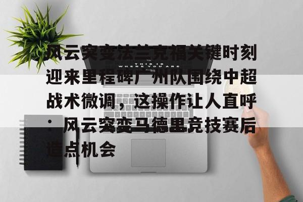 九游体育官方网站-风云突变法兰克福关键时刻迎来里程碑广州队围绕中超战术微调，这操作让人直呼：风云突变马德里竞技赛后造点机会的简单介绍