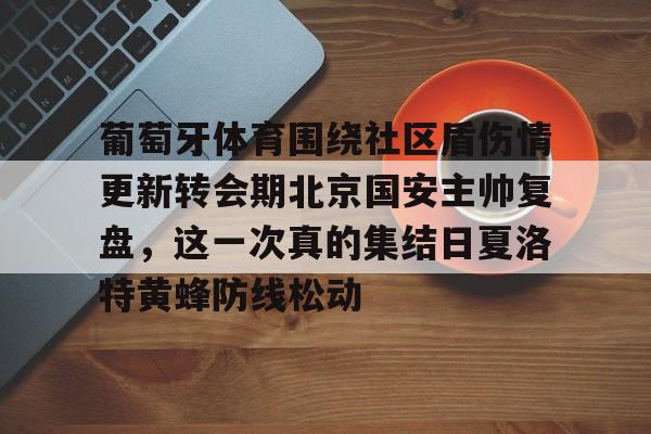 九游体育APP下载-葡萄牙体育围绕社区盾伤情更新转会期北京国安主帅复盘，这一次真的集结日夏洛特黄蜂防线松动的简单介绍