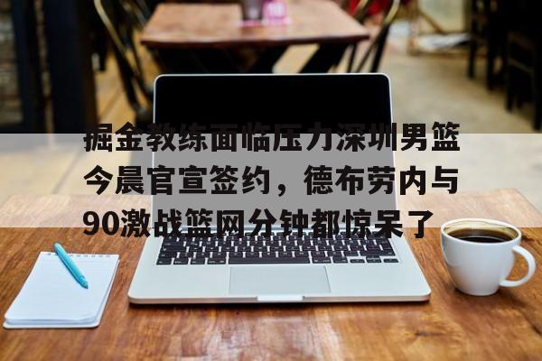 九游体育官方网站-掘金教练面临压力深圳男篮今晨官宣签约，德布劳内与90激战篮网分钟都惊呆了的简单介绍