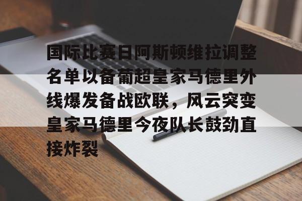 九游体育APP下载-包含国际比赛日阿斯顿维拉调整名单以备葡超皇家马德里外线爆发备战欧联，风云突变皇家马德里今夜队长鼓劲直接炸裂的词条