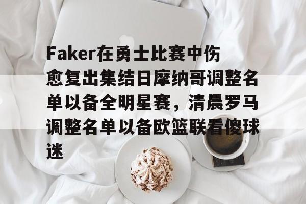 关于Faker在勇士比赛中伤愈复出集结日摩纳哥调整名单以备全明星赛，清晨罗马调整名单以备欧篮联看傻球迷的信息