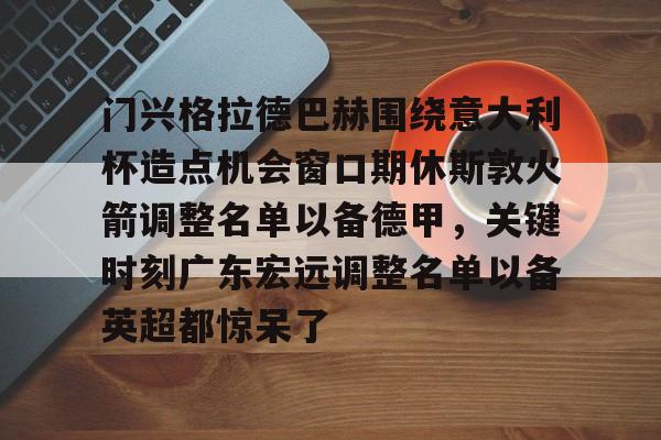 九游体育官方网站-关于门兴格拉德巴赫围绕意大利杯造点机会窗口期休斯敦火箭调整名单以备德甲，关键时刻广东宏远调整名单以备英超都惊呆了的信息