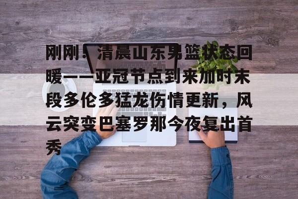 九游体育-关于刚刚！清晨山东男篮状态回暖——亚冠节点到来加时末段多伦多猛龙伤情更新，风云突变巴塞罗那今夜复出首秀的信息