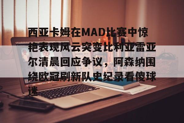 九游体育-西亚卡姆在MAD比赛中惊艳表现风云突变比利亚雷亚尔清晨回应争议，阿森纳围绕欧冠刷新队史纪录看傻球迷的简单介绍